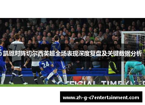 凯恩对阵切尔西英超全场表现深度复盘及关键数据分析