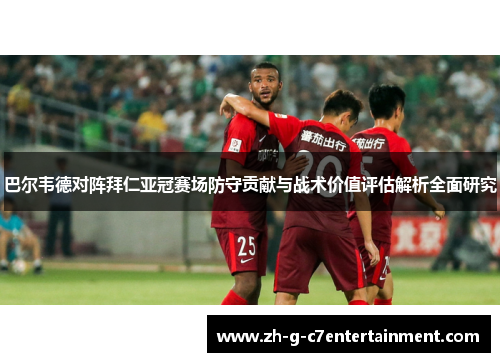 巴尔韦德对阵拜仁亚冠赛场防守贡献与战术价值评估解析全面研究