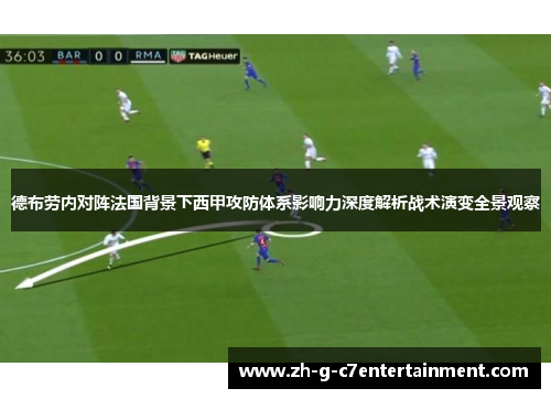德布劳内对阵法国背景下西甲攻防体系影响力深度解析战术演变全景观察