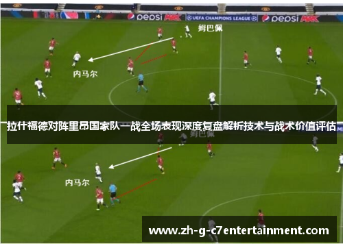 拉什福德对阵里昂国家队一战全场表现深度复盘解析技术与战术价值评估