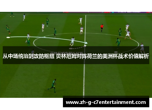 从中场统治到攻防枢纽 贝林厄姆对阵荷兰的美洲杯战术价值解析