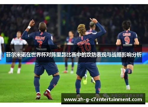 菲尔米诺在世界杯对阵里昂比赛中的攻防表现与战略影响分析