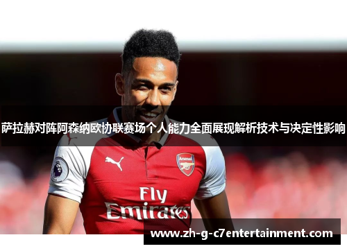 萨拉赫对阵阿森纳欧协联赛场个人能力全面展现解析技术与决定性影响