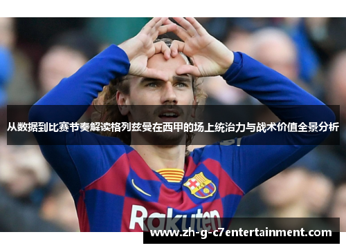 从数据到比赛节奏解读格列兹曼在西甲的场上统治力与战术价值全景分析