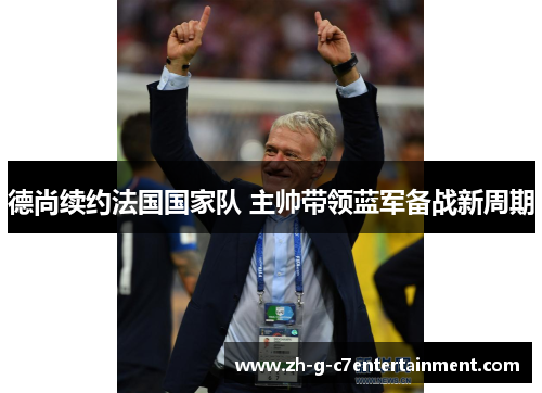德尚续约法国国家队 主帅带领蓝军备战新周期