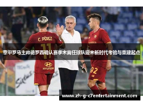 意甲罗马主帅德罗西确认赛季末离任球队迎来新时代考验与重建起点
