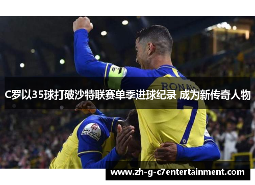 C罗以35球打破沙特联赛单季进球纪录 成为新传奇人物