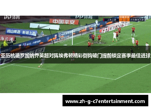 亚历杭德罗加纳乔英超对阵埃弗顿精彩倒钩破门提前锁定赛季最佳进球