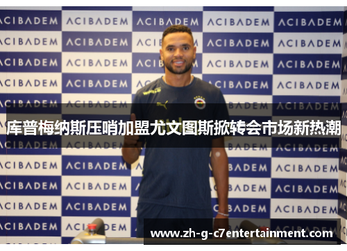 库普梅纳斯压哨加盟尤文图斯掀转会市场新热潮