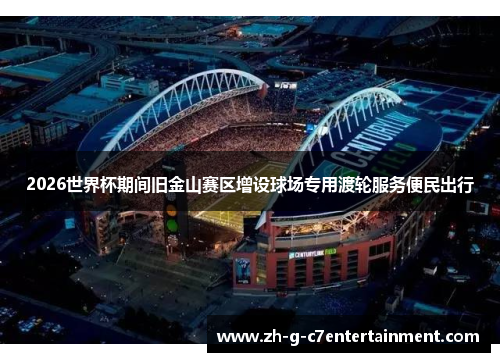 2026世界杯期间旧金山赛区增设球场专用渡轮服务便民出行