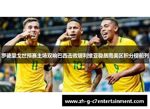 罗德里戈世预赛主场双响巴西击败玻利维亚稳居南美区积分榜前列