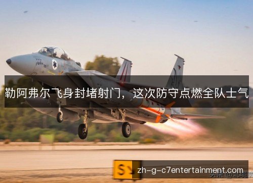 勒阿弗尔飞身封堵射门，这次防守点燃全队士气